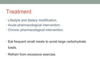 Treatment
• Lifestyle and dietary modification.
• Acute pharmacological intervention.
• Chronic pharmacological intervention.
• Eat frequent small meals to avoid large carbohydrate
loads.
• Refrain from excessive exercise.
 
