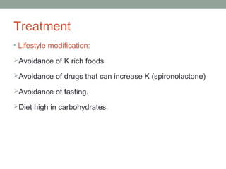 Treatment
• Lifestyle modification:
Avoidance of K rich foods
Avoidance of drugs that can increase K (spironolactone)
Avoidance of fasting.
Diet high in carbohydrates.
 