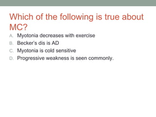 Which of the following is true about
MC?
A. Myotonia decreases with exercise
B. Becker’s dis is AD
C. Myotonia is cold sensitive
D. Progressive weakness is seen commonly.
 