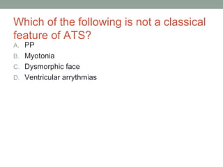Which of the following is not a classical
feature of ATS?
A. PP
B. Myotonia
C. Dysmorphic face
D. Ventricular arrythmias
 