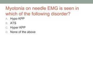 Myotonia on needle EMG is seen in
which of the following disorder?
A. Hypo KPP
B. ATS
C. Hyper KPP
D. None of the above
 