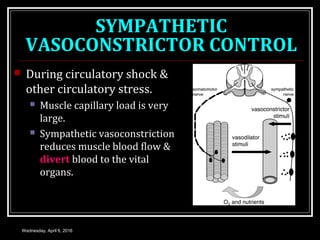 SYMPATHETIC
VASOCONSTRICTOR CONTROL
 During circulatory shock &
other circulatory stress.
 Muscle capillary load is very
large.
 Sympathetic vasoconstriction
reduces muscle blood flow &
divert blood to the vital
organs.
Wednesday, April 6, 2016
 