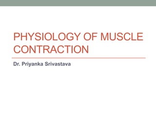 PHYSIOLOGY OF MUSCLE
CONTRACTION
Dr. Priyanka Srivastava
 