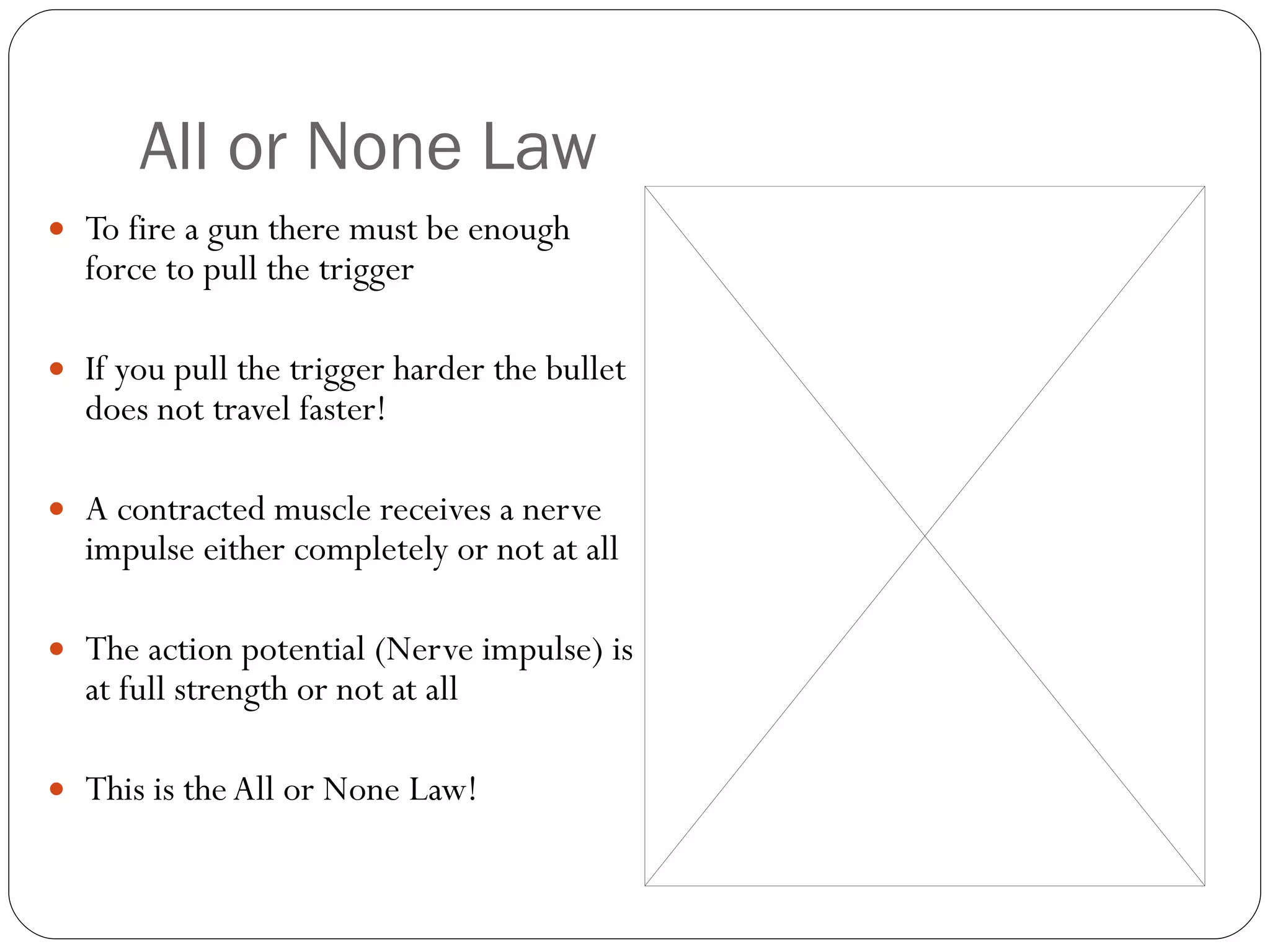 All or None Law To fire a gun there must be enough force to pull the trigger If you pull the trigger harder the bullet does not travel faster! A contracted muscle receives a nerve impulse either completely or not at all The action potential (Nerve impulse) is at full strength or not at all This is the All or None Law! 
