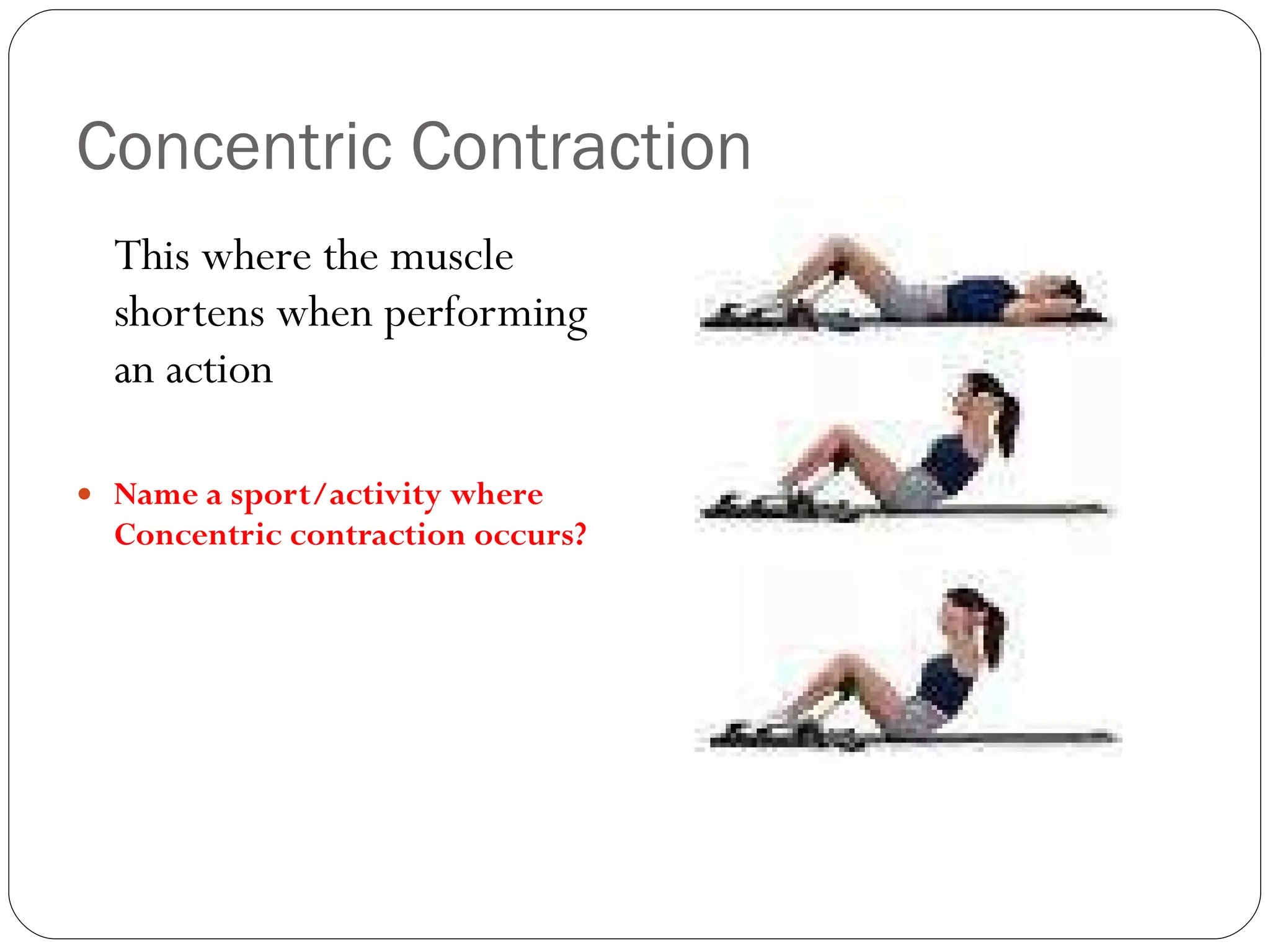 Concentric Contraction This where the muscle shortens when performing an action Name a sport/activity where Concentric contraction occurs? 