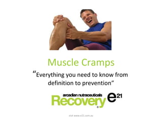 Muscle Cramps 
“Fixing the facts and myths.” 
Everything you need to know from definition to prevention. 
visit www.e21.com.au 
 