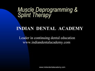 Muscle Deprogramming &
Splint Therapy
INDIAN DENTAL ACADEMY
Leader in continuing dental education
www.indiandentalacademy.com
www.indiandentalacademy.com
 