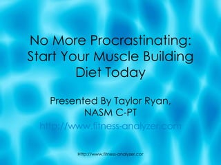 No More Procrastinating: Start Your Muscle Building Diet Today Presented By Taylor Ryan, NASM C-PT http://www.fitness-analyzer.com 