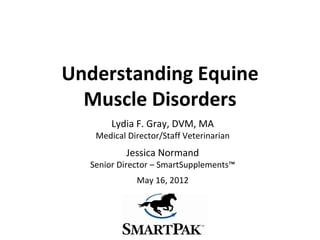 Understanding Equine
  Muscle Disorders
       Lydia F. Gray, DVM, MA
   Medical Director/Staff Veterinarian
           Jessica Normand
  Senior Director – SmartSupplements™
             May 16, 2012
 