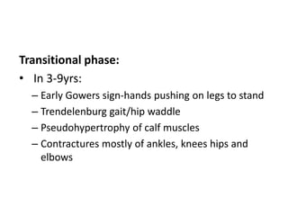 Transitional phase:
• In 3-9yrs:
– Early Gowers sign-hands pushing on legs to stand
– Trendelenburg gait/hip waddle
– Pseudohypertrophy of calf muscles
– Contractures mostly of ankles, knees hips and
elbows
 