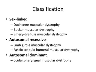 Classification
• Sex-linked:
– Duchenne muscular dystrophy
– Becker muscular dystrophy
– Emery-dreifuss muscular dystrophy
• Autosomal recessive:
– Limb girdle muscular dystrophy
– Fascio scapulo humeral muscular dystrophy
• Autosomal dominant:
– ocular.pharyngeal muscular dystrophy
 
