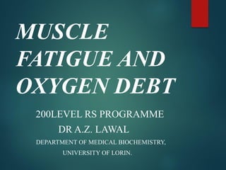 MUSCLE
FATIGUE AND
OXYGEN DEBT
200LEVEL RS PROGRAMME
DR A.Z. LAWAL
DEPARTMENT OF MEDICAL BIOCHEMISTRY,
UNIVERSITY OF LORIN.
 
