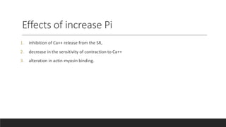 Effects of increase Pi
1. inhibition of Ca++ release from the SR,
2. decrease in the sensitivity of contraction to Ca++
3. alteration in actin-myosin binding.
 