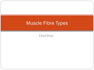 Muscle Fibre Types
Lloyd Dean

 
