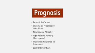 • Reversible Causes.
• Chronic or Progressive
Conditions
• Neurogenic Atrophy
• Age-Related Atrophy
(Sarcopenia)
• Individual Response to
Treatment.
• Early Intervention.
 