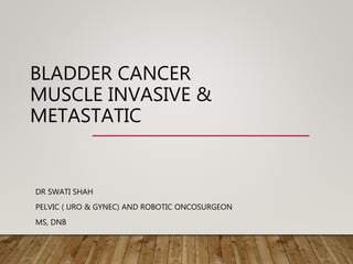 BLADDER CANCER
MUSCLE INVASIVE &
METASTATIC
DR SWATI SHAH
PELVIC ( URO & GYNEC) AND ROBOTIC ONCOSURGEON
MS, DNB
 