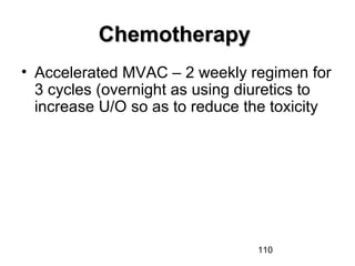 110
ChemotherapyChemotherapy
• Accelerated MVAC – 2 weekly regimen for
3 cycles (overnight as using diuretics to
increase U/O so as to reduce the toxicity
 
