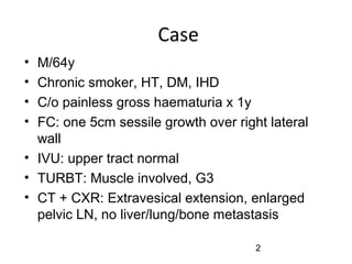 2
Case
• M/64y
• Chronic smoker, HT, DM, IHD
• C/o painless gross haematuria x 1y
• FC: one 5cm sessile growth over right lateral
wall
• IVU: upper tract normal
• TURBT: Muscle involved, G3
• CT + CXR: Extravesical extension, enlarged
pelvic LN, no liver/lung/bone metastasis
 