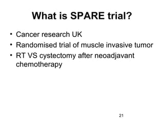 21
What is SPARE trial?
• Cancer research UK
• Randomised trial of muscle invasive tumor
• RT VS cystectomy after neoadjavant
chemotherapy
 