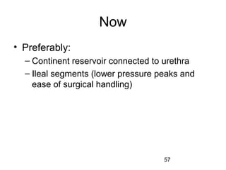 57
Now
• Preferably:
– Continent reservoir connected to urethra
– Ileal segments (lower pressure peaks and
ease of surgical handling)
 