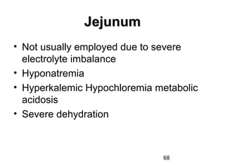 68
JejunumJejunum
• Not usually employed due to severe
electrolyte imbalance
• Hyponatremia
• Hyperkalemic Hypochloremia metabolic
acidosis
• Severe dehydration
 