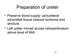 71
Preparation of ureter
• Preserve blood supply: periureteral
adventitial tissue (reduce ischemia and
stricture
• Left ureter moved across retroperitoneum
above level of IMA
 