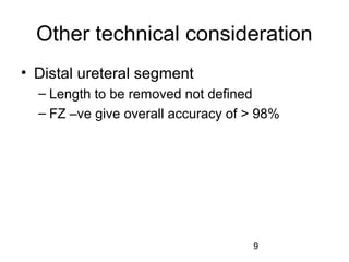 9
Other technical consideration
• Distal ureteral segment
– Length to be removed not defined
– FZ –ve give overall accuracy of > 98%
 