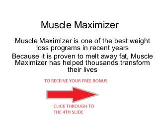 Muscle Maximizer
Muscle Maximizer is one of the best weight
loss programs in recent years
Because it is proven to melt away fat, Muscle
Maximizer has helped thousands transform
their lives
 
