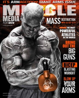 FITNESS MAGAZINE
FOR MEN
IT’S ARMAGEDDON! GIANT ARMS ISSUE
BLOW UP
your
ARMS
BRING
OUT THE
BIG
GUNS
DESTRUCTION
with 100 REP SETS!MASSLEARN FROM THE MOST
POWERFUL
ATHLETES
IN THE WORLD
BICEP
BLASTING
WORKOUT
m u s c l e m e d i a o n l i n e . c o m
JANUARY 2016
 