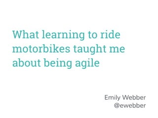 What learning to ride 
motorbikes taught me 
about being agile 
Emily Webber 
@ewebber 
 