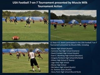 USA Football 7-on-7 Tournament presented by Muscle Milk
Tournament Action
12 Texas H.S. teams participated in the USA Foot...