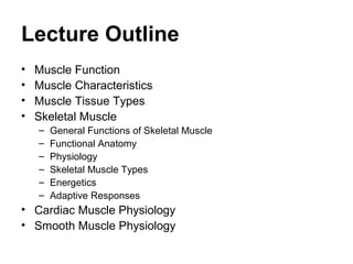 Lecture Outline
• Muscle Function
• Muscle Characteristics
• Muscle Tissue Types
• Skeletal Muscle
– General Functions of Skeletal Muscle
– Functional Anatomy
– Physiology
– Skeletal Muscle Types
– Energetics
– Adaptive Responses
• Cardiac Muscle Physiology
• Smooth Muscle Physiology
 