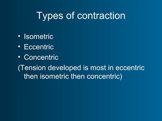Types of contraction
• Isometric
• Eccentric
• Concentric
(Tension developed is most in eccentric
then isometric then concentric)
 