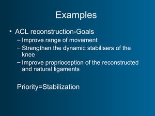 Examples
• ACL reconstruction-Goals
– Improve range of movement
– Strengthen the dynamic stabilisers of the
knee
– Improve proprioception of the reconstructed
and natural ligaments
Priority=Stabilization
 