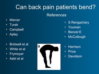 Can back pain patients bend?
References
• Mercer
• Turek
• Campbell
• Apley
• Bridwell et al
• White et al
• Frymoyer
• Aebi et al
• S Rengachary
• Youman
• Benzel E
• McCullough
• Harrison
• Price
• Davidson
 