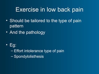Exercise in low back pain
• Should be tailored to the type of pain
pattern
• And the pathology
• Eg:
– Effort intolerance type of pain
– Spondylolisthesis
 
