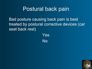 Postural back pain
Bad posture causing back pain is best
treated by postural corrective devices (car
seat back rest)
Yes
No
 
