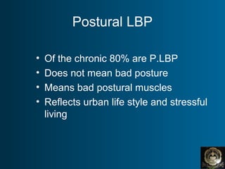 Postural LBP
• Of the chronic 80% are P.LBP
• Does not mean bad posture
• Means bad postural muscles
• Reflects urban life style and stressful
living
 