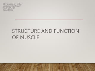 STRUCTURE AND FUNCTION
OF MUSCLE
Dr Tabassum Saher
Assistant Professor
SOP
, DPSRU
New Delhi
 