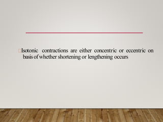 Isotonic contractions are either concentric or eccentric on
basisofwhether shortening or lengthening occurs
 