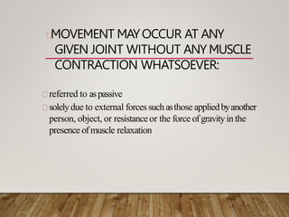 MOVEMENT MAYOCCUR AT ANY
GIVEN JOINT WITHOUT ANY MUSCLE
CONTRACTION WHATSOEVER:
referred to aspassive
solelydue to external forcessuchasthose appliedbyanother
person, object, or resistanceor the force ofgravityin the
presenceofmuscle relaxation
 