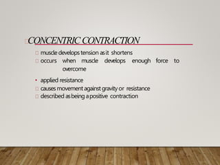CONCENTRICCONTRACTION
muscle developstension asit shortens
occurs when muscle develops enough force to
overcome
• applied resistance
causesmovementagainstgravityor resistance
described asbeingapositive contraction
 