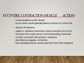 ECCENTRICCONTRACTION(MUSCLE ACTION)
muscle lengthens under tension
occurs when muscle graduallylessens in tension to control the
• descent of resistance
weightor resistance overcomes muscle contraction but not to
the point that musclecannot control descending movement
controls movement with gravityor resistance
described asanegative contraction
force developed bythe muscle islessthan that of the resistance
 
