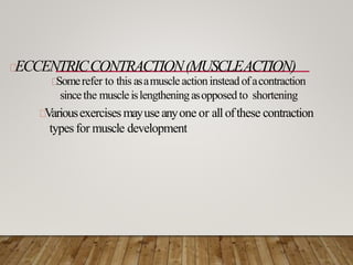 ECCENTRICCONTRACTION(MUSCLEACTION)
Somerefer to this asamuscleactioninsteadofacontraction
sincethe muscleislengtheningasopposed to shortening
Variousexercisesmayuseanyone or all ofthese contraction
types for muscle development
 