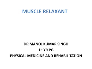 MUSCLE RELAXANT
DR MANOJ KUMAR SINGH
1st YR PG
PHYSICAL MEDICINE AND REHABILITATION
 