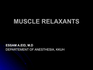 MUSCLE RELAXANTS ESSAM A.EID, M.D DEPARTEMENT OF ANESTHESIA, KKUH 