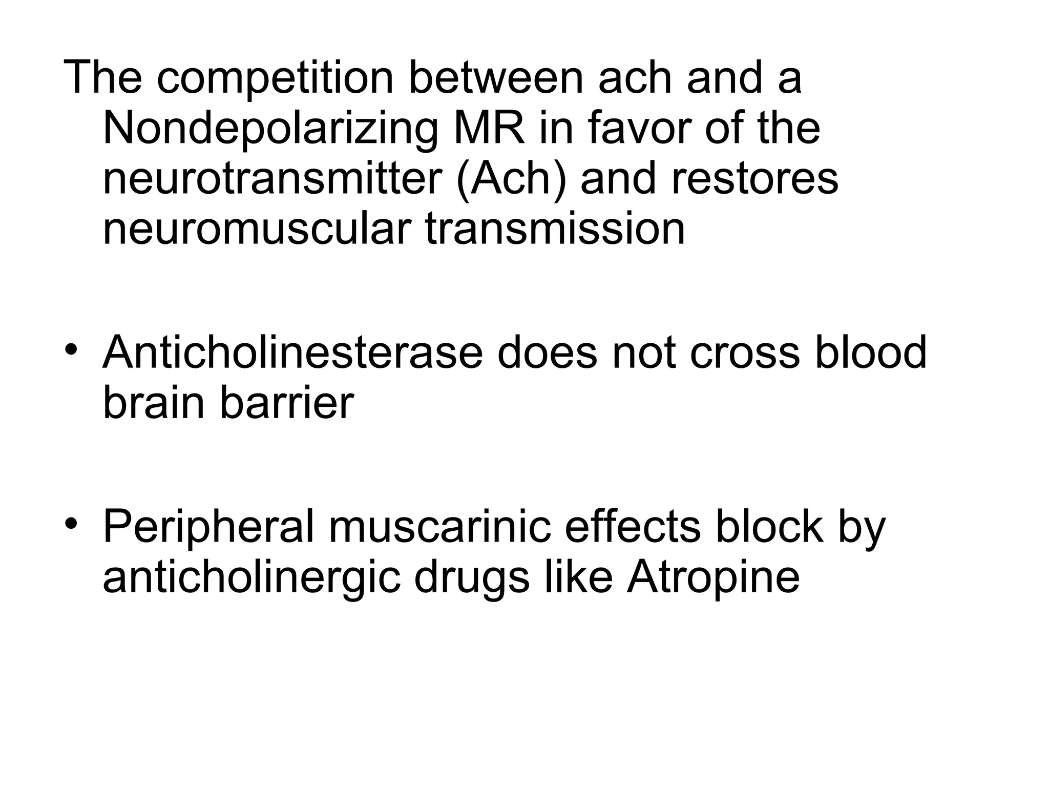 The competition between ach and a Nondepolarizing MR in favor of the neurotransmitter (Ach) and restores neuromuscular transmission Anticholinesterase does not cross blood brain barrier Peripheral muscarinic effects block by anticholinergic drugs like Atropine  