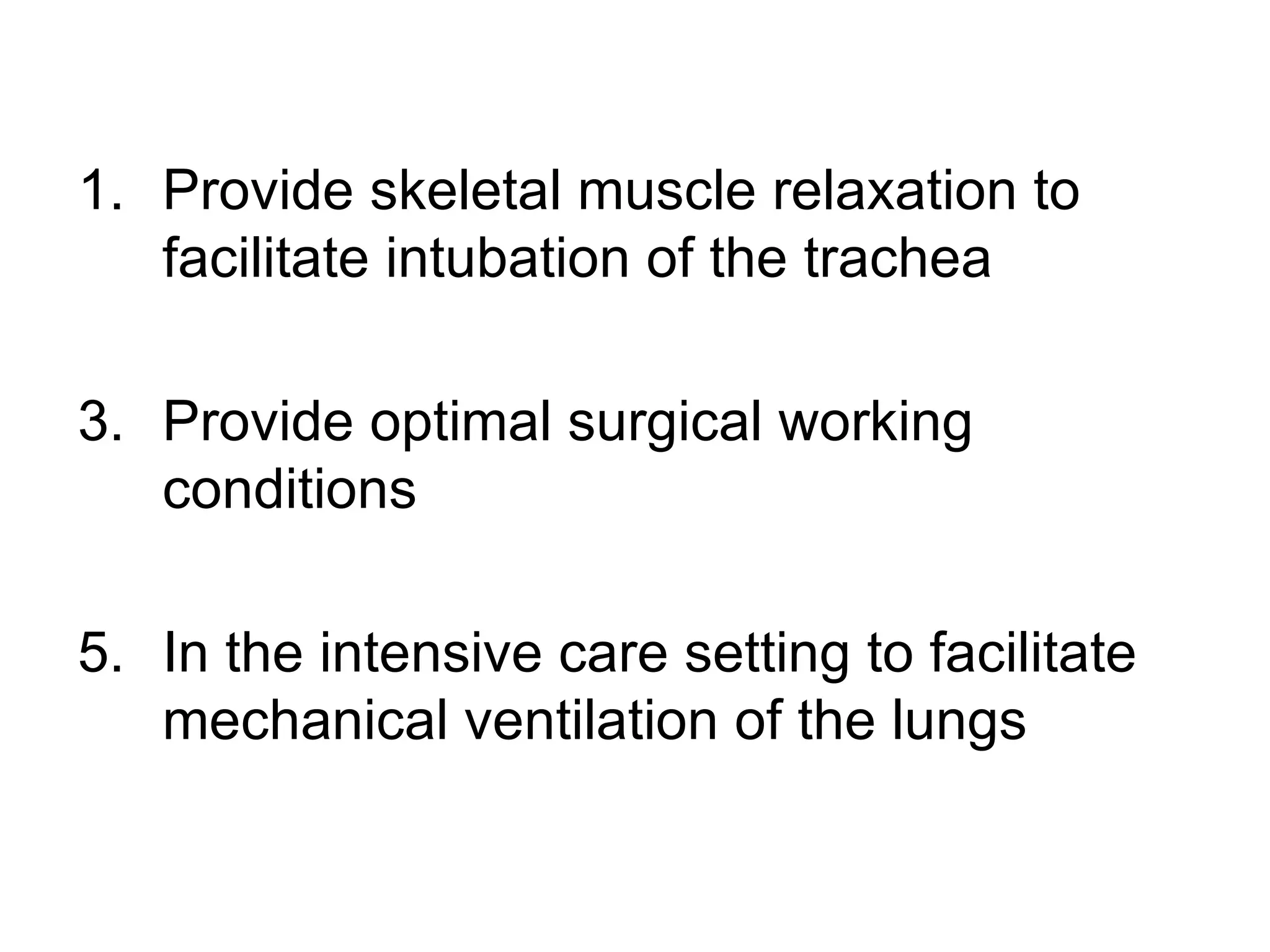 Provide skeletal muscle relaxation to facilitate intubation of the trachea Provide optimal surgical working conditions In the intensive care setting to facilitate mechanical ventilation of the lungs  