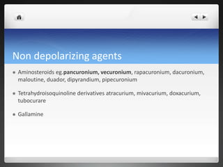 Non depolarizing agents
 Aminosteroids eg.pancuronium, vecuronium, rapacuronium, dacuronium,
maloutine, duador, dipyrandium, pipecuronium
 Tetrahydroisoquinoline derivatives atracurium, mivacurium, doxacurium,
tubocurare
 Gallamine
 
