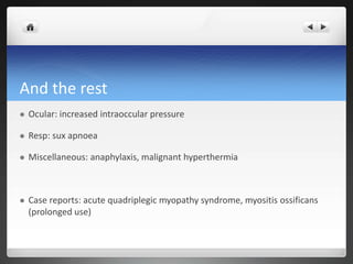 And the rest
 Ocular: increased intraoccular pressure
 Resp: sux apnoea
 Miscellaneous: anaphylaxis, malignant hyperthermia
 Case reports: acute quadriplegic myopathy syndrome, myositis ossificans
(prolonged use)
 